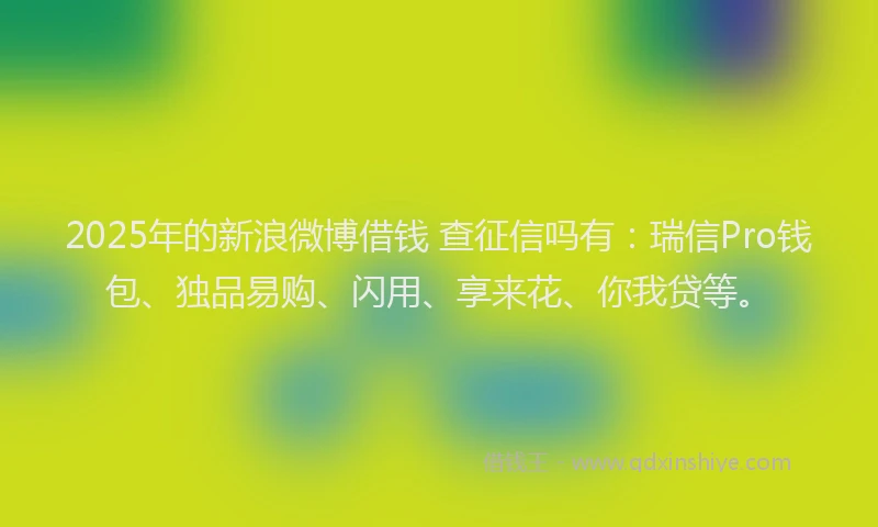 2025年的新浪微博借钱 查征信吗有：瑞信Pro钱包、独品易购、闪用、享来花、你我贷等。