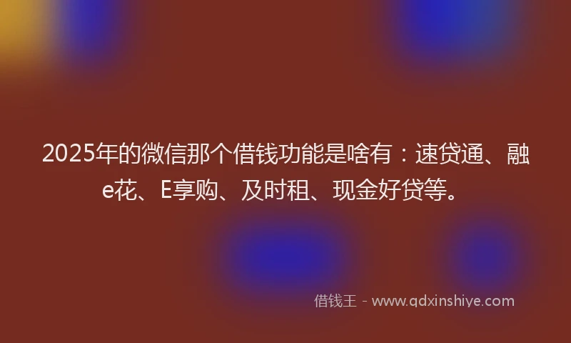 2025年的微信那个借钱功能是啥有：速贷通、融e花、E享购、及时租、现金好贷等。