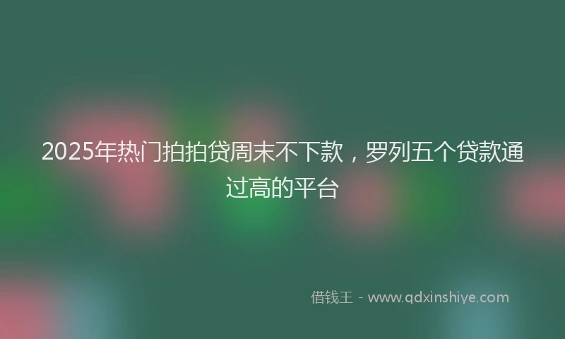 2025年热门拍拍贷周末不下款，罗列五个贷款通过高的平台