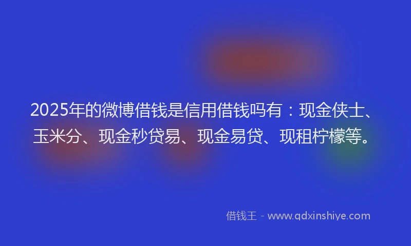 2025年的微博借钱是信用借钱吗有：现金侠士、玉米分、现金秒贷易、现金易贷、现租柠檬等。