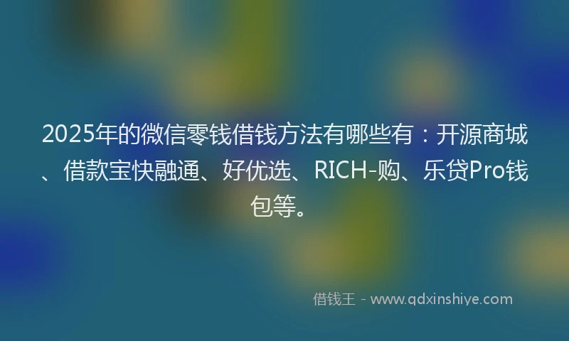 2025年的微信零钱借钱方法有哪些有：开源商城、借款宝快融通、好优选、RICH-购、乐贷Pro钱包等。