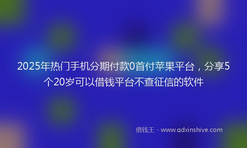 2025年热门手机分期付款0首付苹果平台，分享5个20岁可以借钱平台不查征信的软件