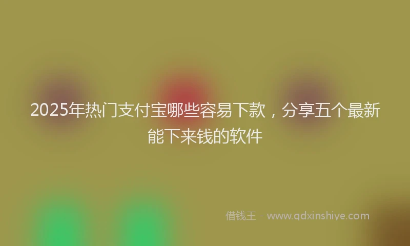2025年热门支付宝哪些容易下款，分享五个最新能下来钱的软件
