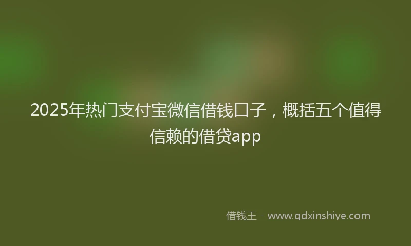 2025年热门支付宝微信借钱口子，概括五个值得信赖的借贷app