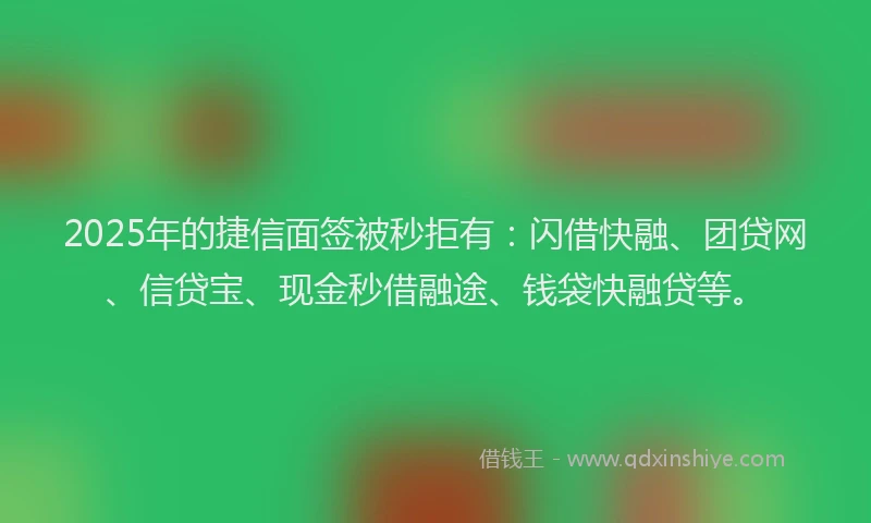 2025年的捷信面签被秒拒有：闪借快融、团贷网、信贷宝、现金秒借融途、钱袋快融贷等。