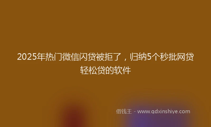 2025年热门微信闪贷被拒了，归纳5个秒批网贷轻松贷的软件
