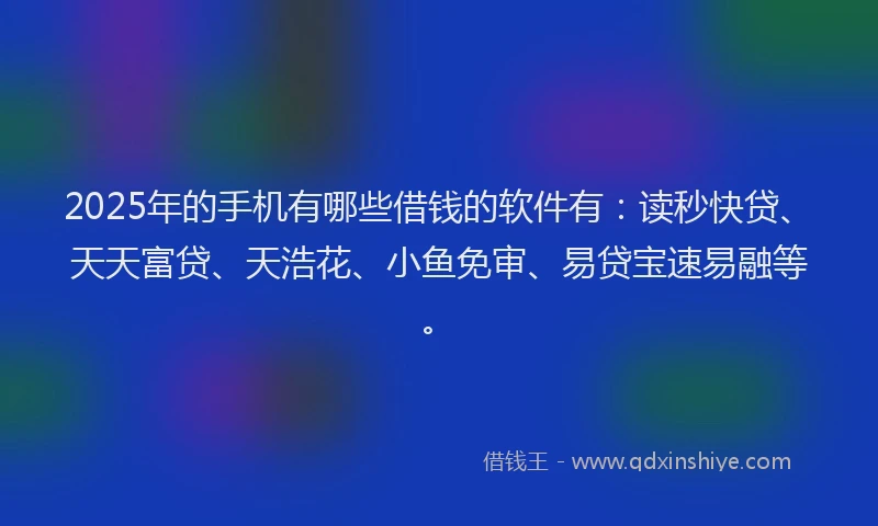 2025年的手机有哪些借钱的软件有：读秒快贷、天天富贷、天浩花、小鱼免审、易贷宝速易融等。