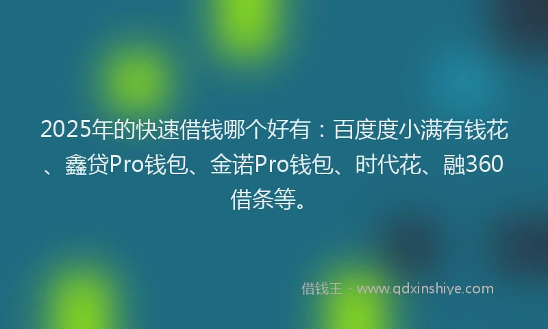 2025年的快速借钱哪个好有：百度度小满有钱花、鑫贷Pro钱包、金诺Pro钱包、时代花、融360借条等。