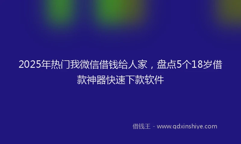 2025年热门我微信借钱给人家，盘点5个18岁借款神器快速下款软件