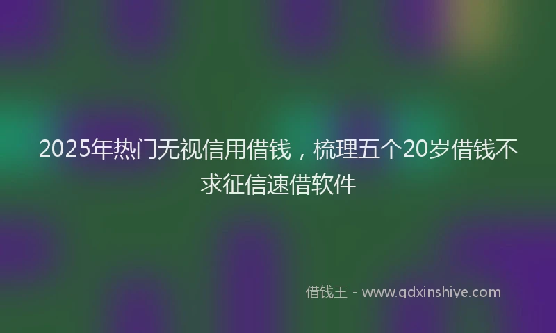 2025年热门无视信用借钱，梳理五个20岁借钱不求征信速借软件