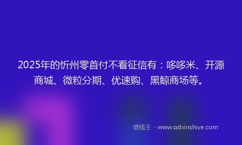 2025年的忻州零首付不看征信有：哆哆米、开源商城、微粒分期、优速购、黑鲸商场等。