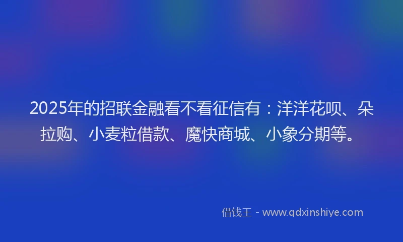 2025年的招联金融看不看征信有：洋洋花呗、朵拉购、小麦粒借款、魔快商城、小象分期等。