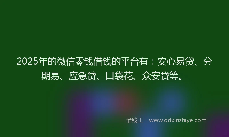 2025年的微信零钱借钱的平台有：安心易贷、分期易、应急贷、口袋花、众安贷等。