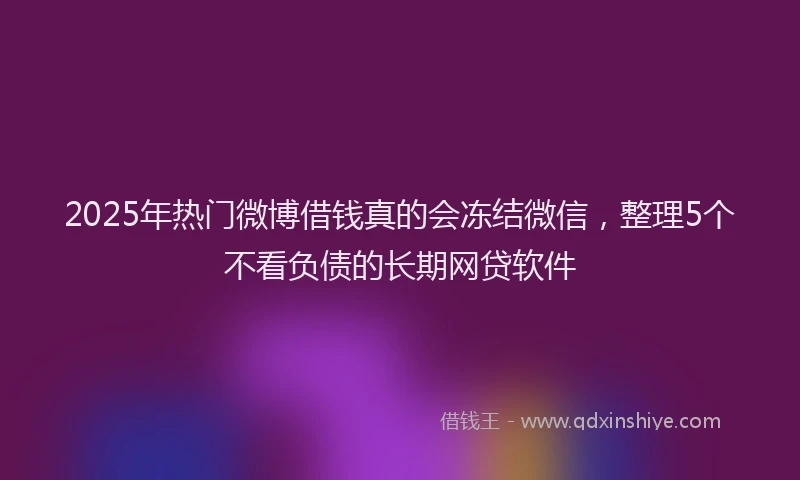 2025年热门微博借钱真的会冻结微信，整理5个不看负债的长期网贷软件