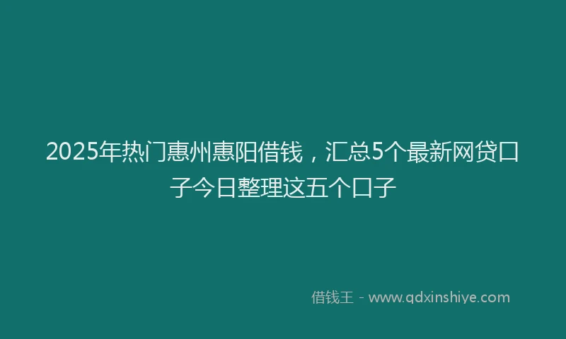 2025年热门惠州惠阳借钱，汇总5个最新网贷口子今日整理这五个口子