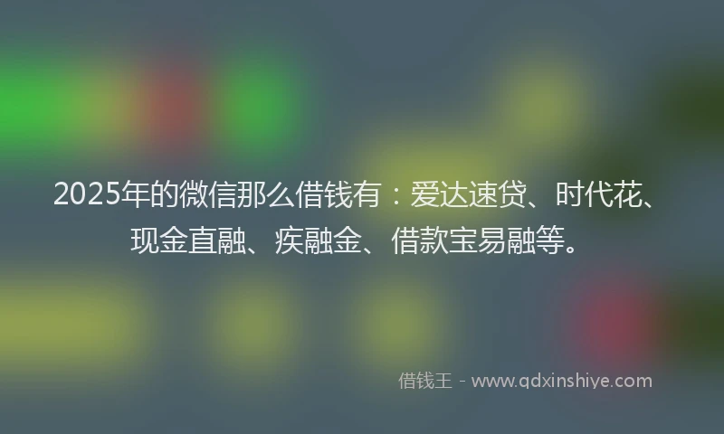 2025年的微信那么借钱有：爱达速贷、时代花、现金直融、疾融金、借款宝易融等。