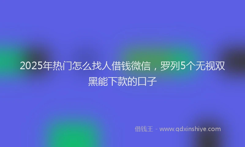 2025年热门怎么找人借钱微信，罗列5个无视双黑能下款的口子