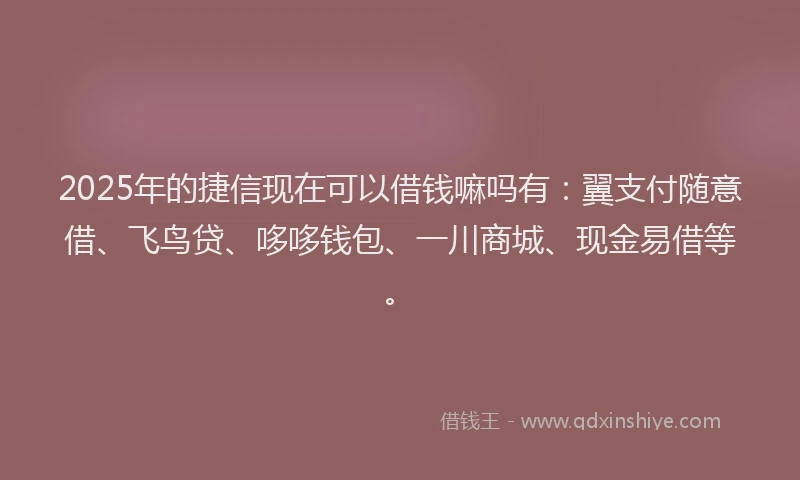2025年的捷信现在可以借钱嘛吗有：翼支付随意借、飞鸟贷、哆哆钱包、一川商城、现金易借等。