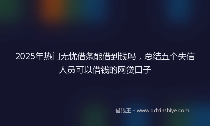 2025年热门无忧借条能借到钱吗，总结五个失信人员可以借钱的网贷口子