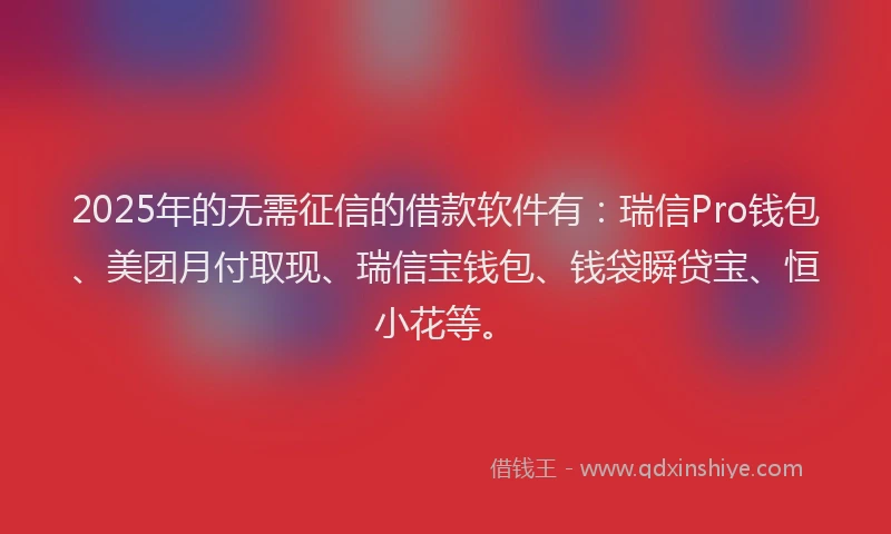 2025年的无需征信的借款软件有：瑞信Pro钱包、美团月付取现、瑞信宝钱包、钱袋瞬贷宝、恒小花等。