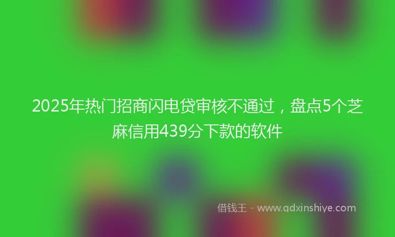 2025年热门招商闪电贷审核不通过，盘点5个芝麻信用439分下款的软件