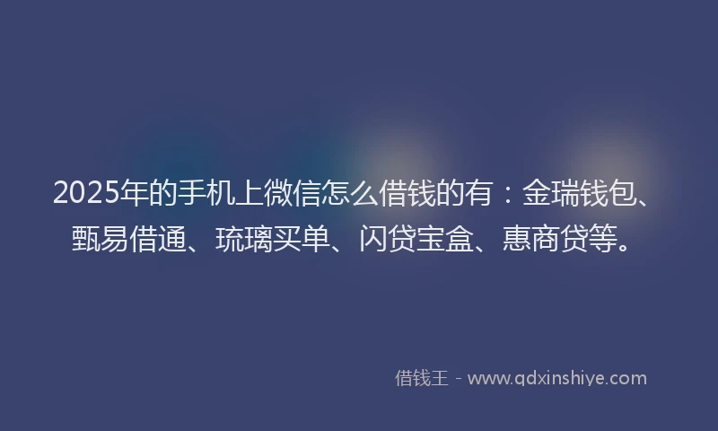 2025年的手机上微信怎么借钱的有：金瑞钱包、甄易借通、琉璃买单、闪贷宝盒、惠商贷等。
