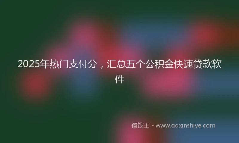 2025年热门支付分，汇总五个公积金快速贷款软件