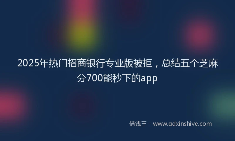 2025年热门招商银行专业版被拒，总结五个芝麻分700能秒下的app
