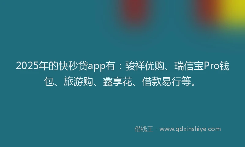 2025年的快秒贷app有：骏祥优购、瑞信宝Pro钱包、旅游购、鑫享花、借款易行等。
