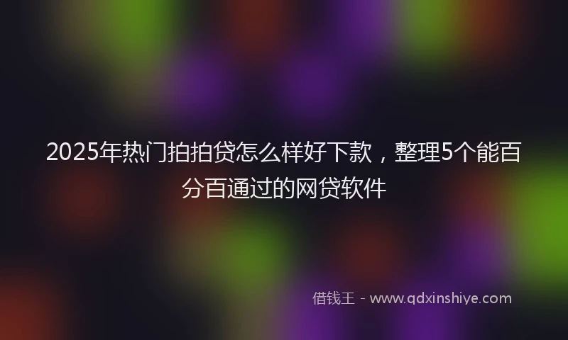 2025年热门拍拍贷怎么样好下款，整理5个能百分百通过的网贷软件