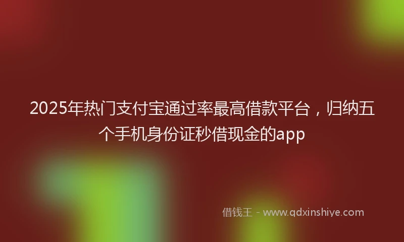 2025年热门支付宝通过率最高借款平台，归纳五个手机身份证秒借现金的app