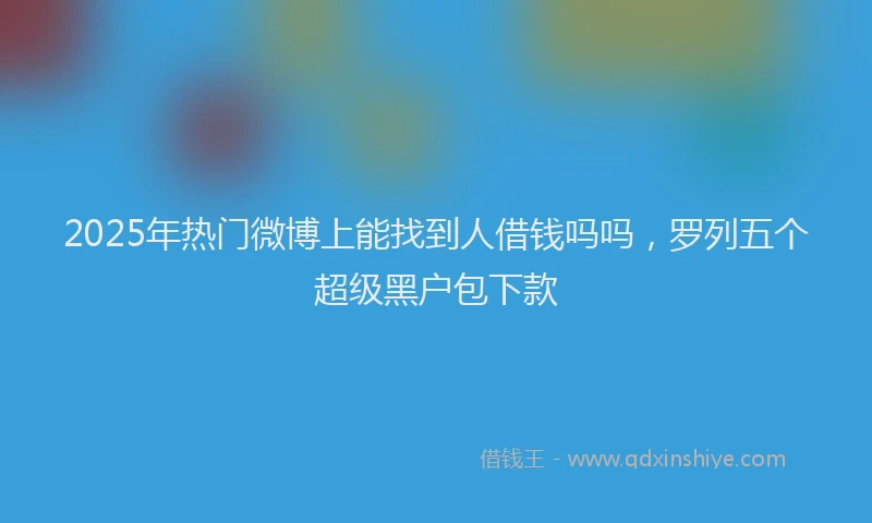 2025年热门微博上能找到人借钱吗吗，罗列五个超级黑户包下款
