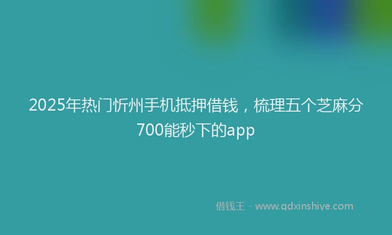 2025年热门忻州手机抵押借钱，梳理五个芝麻分700能秒下的app