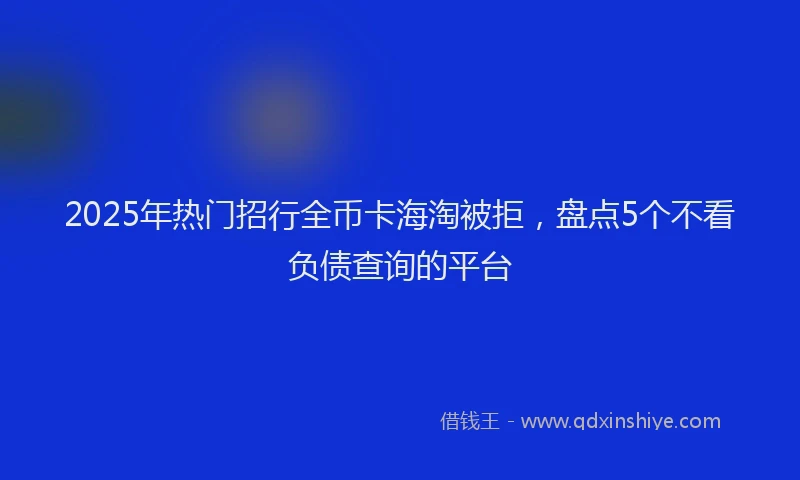2025年热门招行全币卡海淘被拒，盘点5个不看负债查询的平台