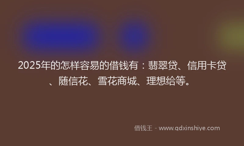 2025年的怎样容易的借钱有：翡翠贷、信用卡贷、随信花、雪花商城、理想给等。