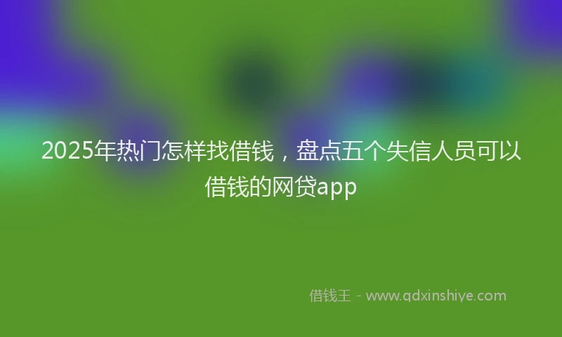 2025年热门怎样找借钱，盘点五个失信人员可以借钱的网贷app