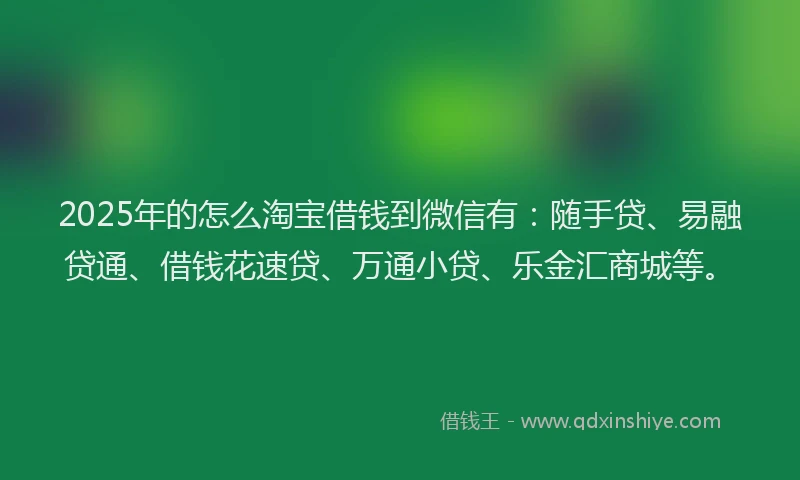 2025年的怎么淘宝借钱到微信有：随手贷、易融贷通、借钱花速贷、万通小贷、乐金汇商城等。