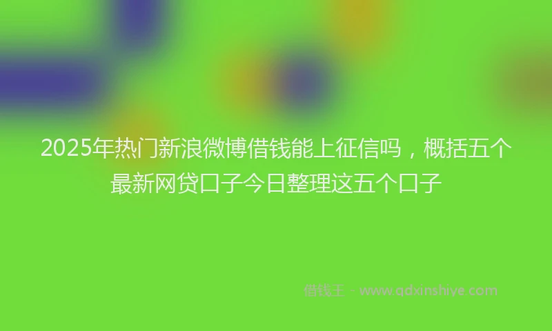 2025年热门新浪微博借钱能上征信吗，概括五个最新网贷口子今日整理这五个口子