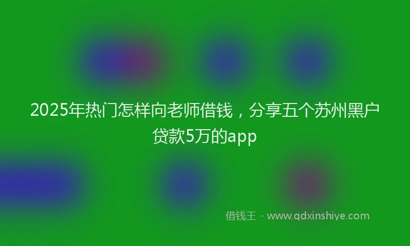 2025年热门怎样向老师借钱，分享五个苏州黑户贷款5万的app
