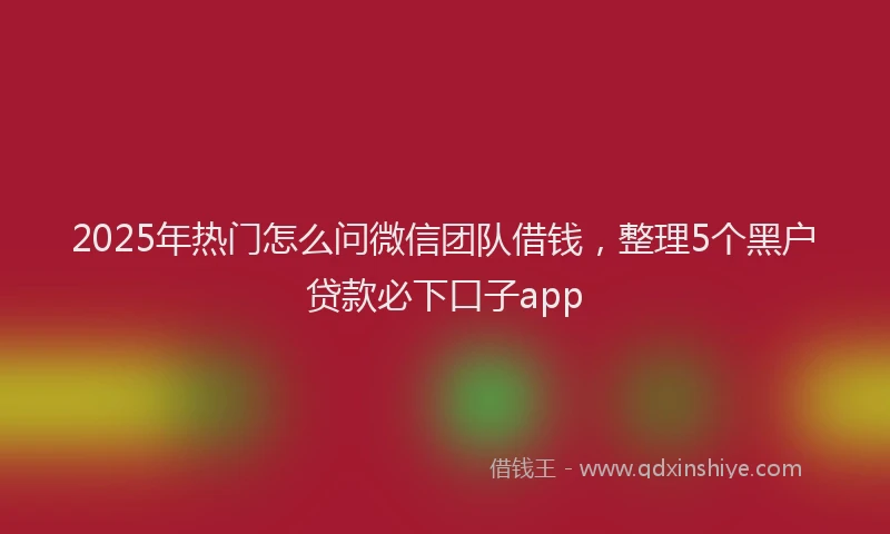 2025年热门怎么问微信团队借钱，整理5个黑户贷款必下口子app