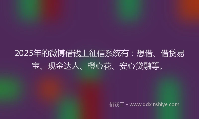 2025年的微博借钱上征信系统有：想借、借贷易宝、现金达人、橙心花、安心贷融等。