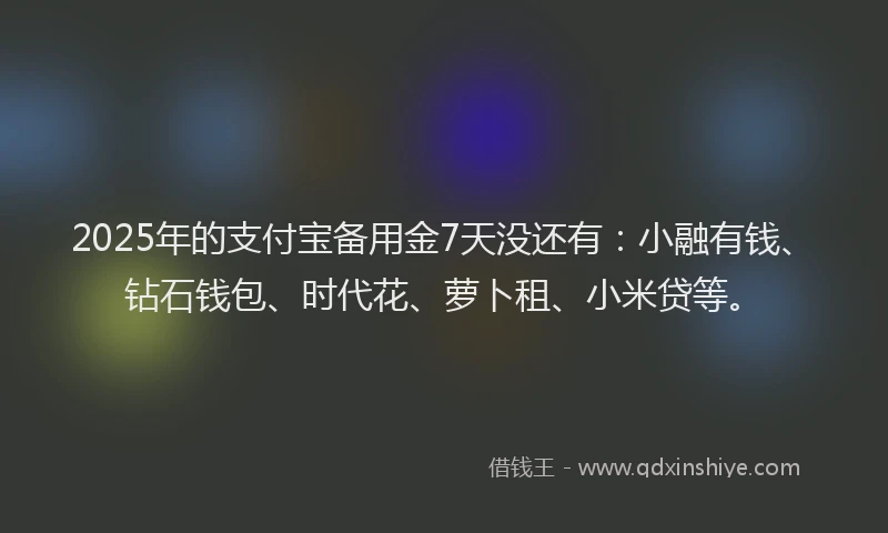 2025年的支付宝备用金7天没还有：小融有钱、钻石钱包、时代花、萝卜租、小米贷等。