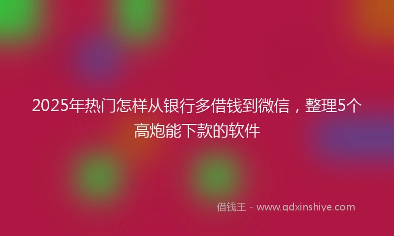 2025年热门怎样从银行多借钱到微信，整理5个高炮能下款的软件