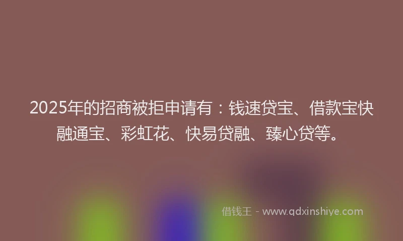 2025年的招商被拒申请有：钱速贷宝、借款宝快融通宝、彩虹花、快易贷融、臻心贷等。