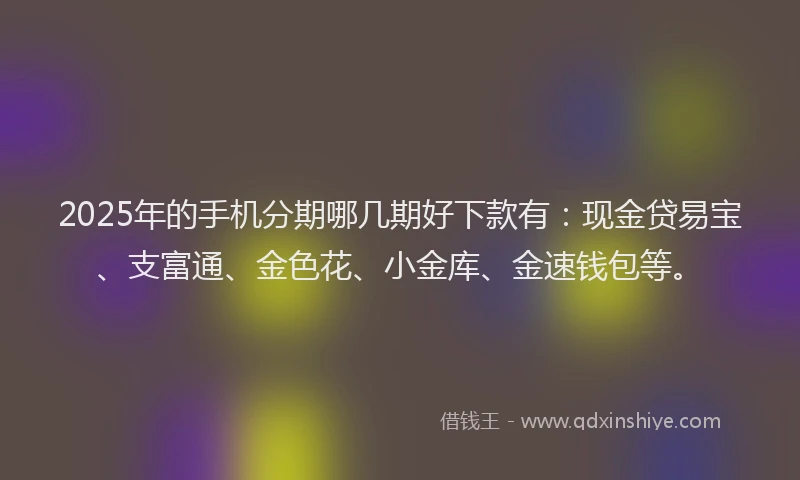 2025年的手机分期哪几期好下款有：现金贷易宝、支富通、金色花、小金库、金速钱包等。