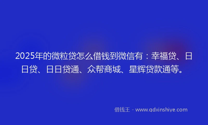 2025年的微粒贷怎么借钱到微信有：幸福贷、日日贷、日日贷通、众帮商城、星辉贷款通等。