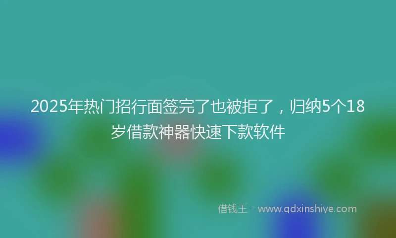 2025年热门招行面签完了也被拒了，归纳5个18岁借款神器快速下款软件