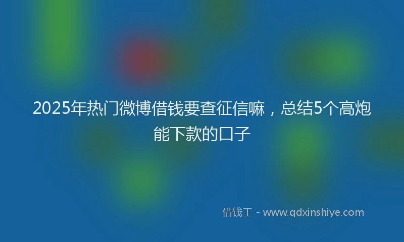 2025年热门微博借钱要查征信嘛，总结5个高炮能下款的口子