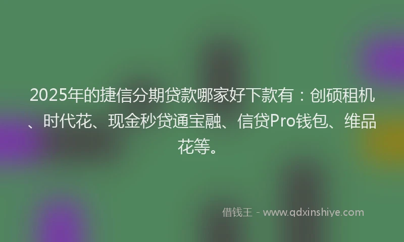 2025年的捷信分期贷款哪家好下款有：创硕租机、时代花、现金秒贷通宝融、信贷Pro钱包、维品花等。