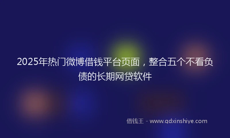 2025年热门微博借钱平台页面，整合五个不看负债的长期网贷软件